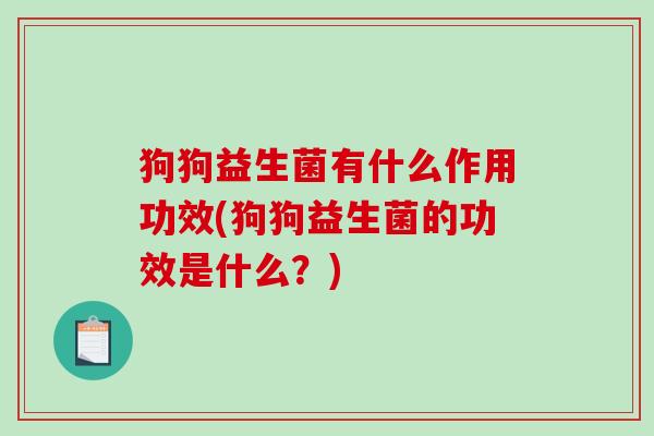 狗狗益生菌有什么作用功效(狗狗益生菌的功效是什么？)