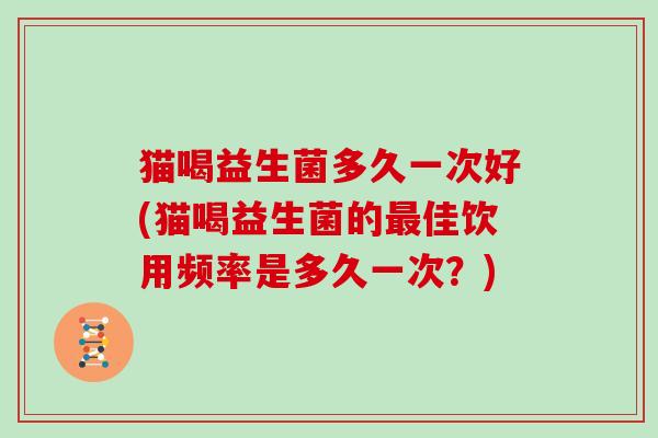 猫喝益生菌多久一次好(猫喝益生菌的最佳饮用频率是多久一次？)