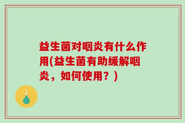 益生菌对咽炎有什么作用(益生菌有助缓解咽炎，如何使用？)