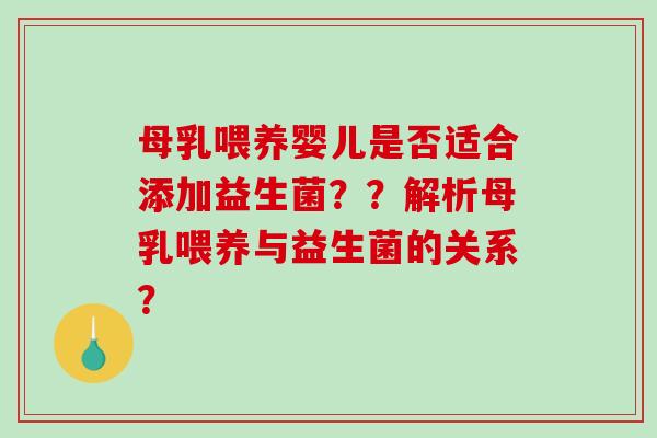 母乳喂养婴儿是否适合添加益生菌？？解析母乳喂养与益生菌的关系？