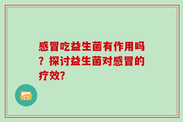 吃益生菌有作用吗?探讨益生菌对的疗效? 吃益生菌有作用吗?探讨益生菌对的疗效?