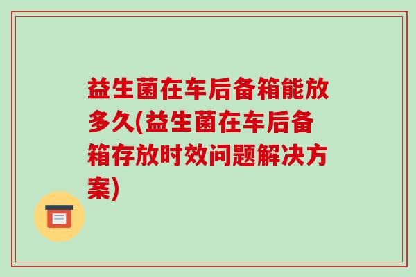 益生菌在车后备箱能放多久(益生菌在车后备箱存放时效问题解决方案) 益生菌在车后备箱能放多久(益生菌在车后备箱存放时效问题解决方案)
