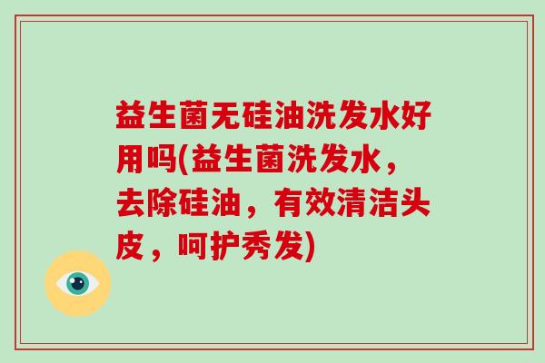 益生菌无硅油洗发水好用吗(益生菌洗发水，去除硅油，有效清洁头皮，呵护秀发)