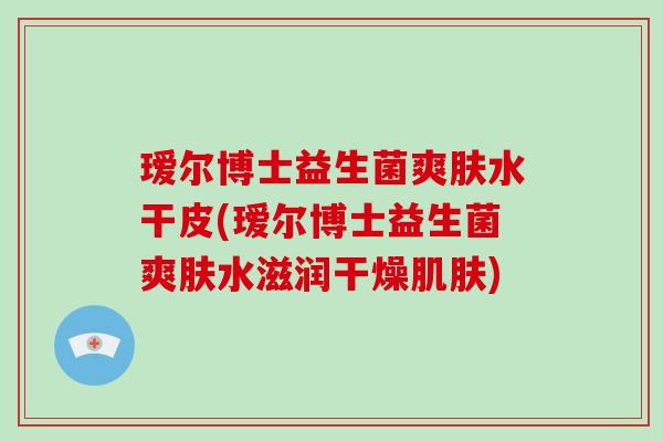 瑷尔博士益生菌爽肤水干皮(瑷尔博士益生菌爽肤水滋润干燥肌肤)