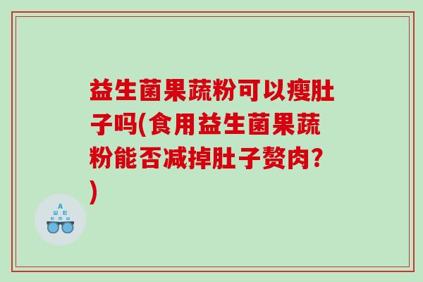 益生菌果蔬粉可以瘦肚子吗(食用益生菌果蔬粉能否减掉肚子赘肉？)