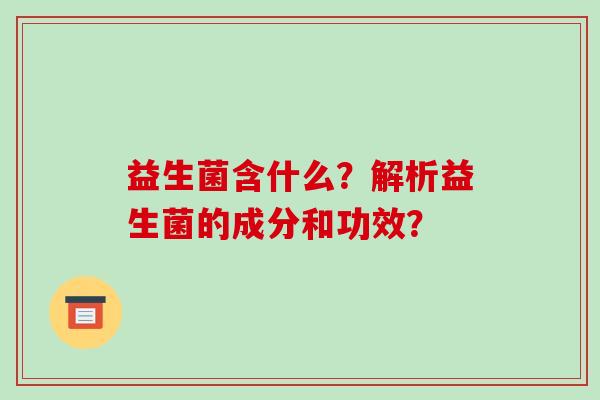 益生菌含什么？解析益生菌的成分和功效？