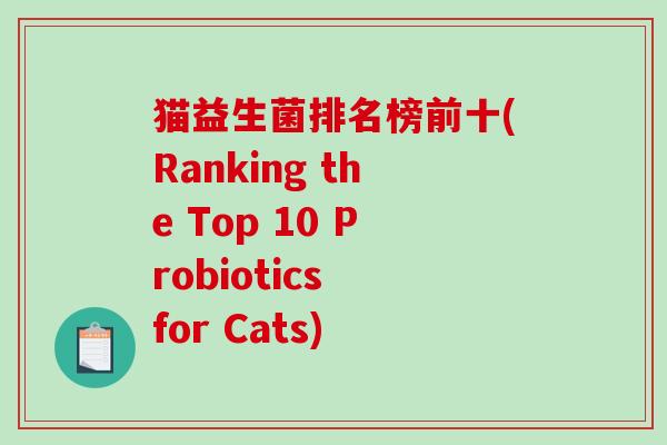猫益生菌排名榜前十(Ranking the Top 10 Probiotics for Cats)