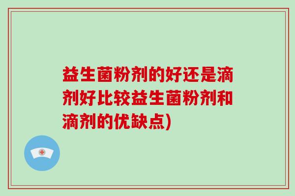 益生菌粉剂的好还是滴剂好比较益生菌粉剂和滴剂的优缺点)