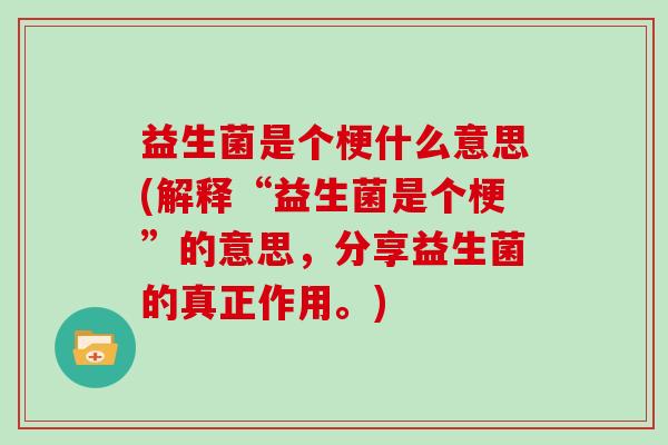 益生菌是个梗什么意思(解释“益生菌是个梗”的意思，分享益生菌的真正作用。)