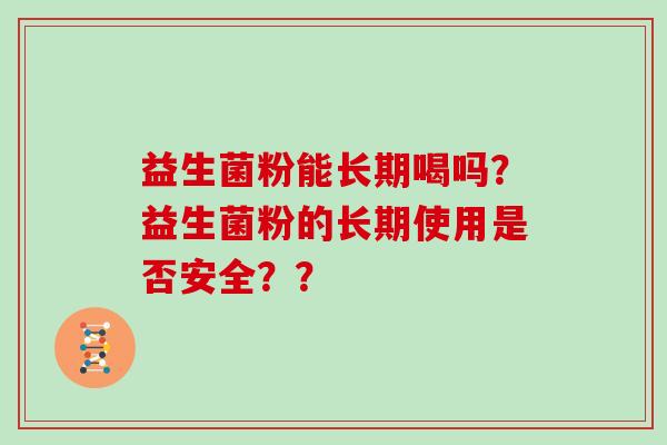 益生菌粉能长期喝吗？益生菌粉的长期使用是否安全？？