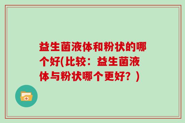 益生菌液体和粉状的哪个好(比较：益生菌液体与粉状哪个更好？)
