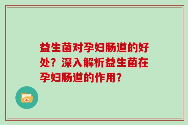益生菌对孕妇肠道的好处？深入解析益生菌在孕妇肠道的作用？