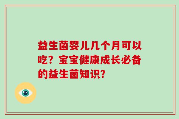 益生菌婴儿几个月可以吃？宝宝健康成长必备的益生菌知识？
