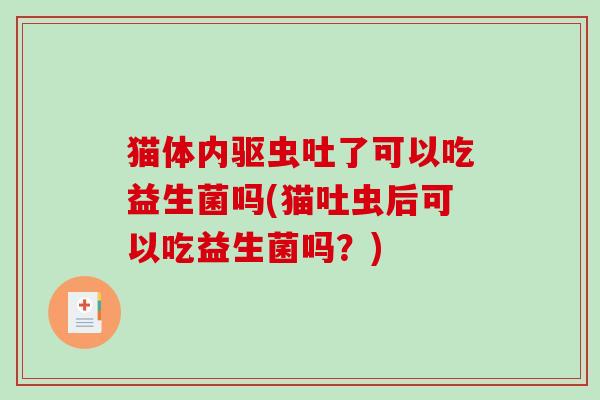猫体内驱虫吐了可以吃益生菌吗(猫吐虫后可以吃益生菌吗？)