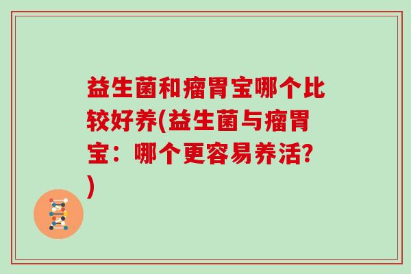 益生菌和瘤胃宝哪个比较好养(益生菌与瘤胃宝:哪个更容易养活?) 益生菌和瘤胃宝哪个比较好养(益生菌与瘤胃宝:哪个更容易养活?)