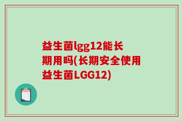 益生菌lgg12能长期用吗(长期安全使用益生菌LGG12)