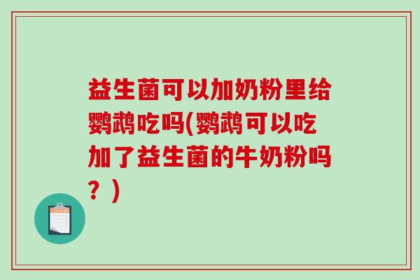 益生菌可以加奶粉里给鹦鹉吃吗(鹦鹉可以吃加了益生菌的牛奶粉吗？)