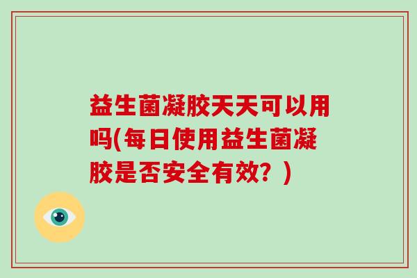 益生菌凝胶天天可以用吗(每日使用益生菌凝胶是否安全有效？)