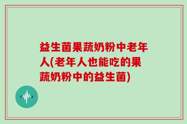 益生菌果蔬奶粉中老年人(老年人也能吃的果蔬奶粉中的益生菌) 益生菌果蔬奶粉中老年人(老年人也能吃的果蔬奶粉中的益生菌)