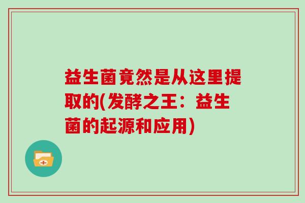 益生菌竟然是从这里提取的(发酵之王：益生菌的起源和应用)