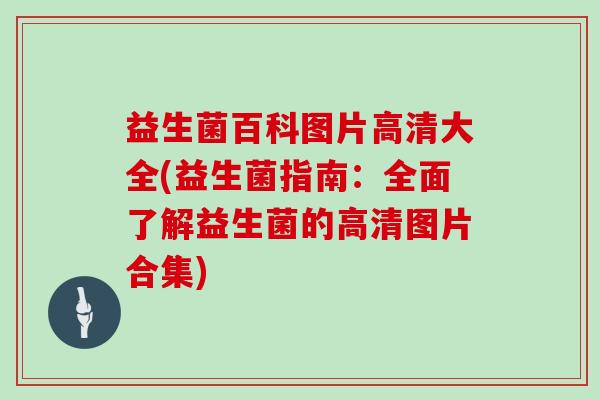 益生菌百科图片高清大全(益生菌指南：全面了解益生菌的高清图片合集)