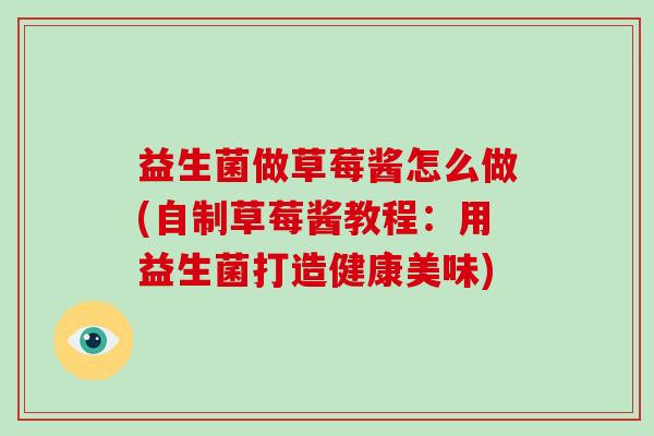 益生菌做草莓酱怎么做(自制草莓酱教程：用益生菌打造健康美味)