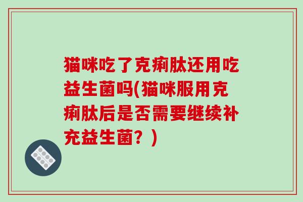 猫咪吃了克痢肽还用吃益生菌吗(猫咪服用克痢肽后是否需要继续补充益生菌？)