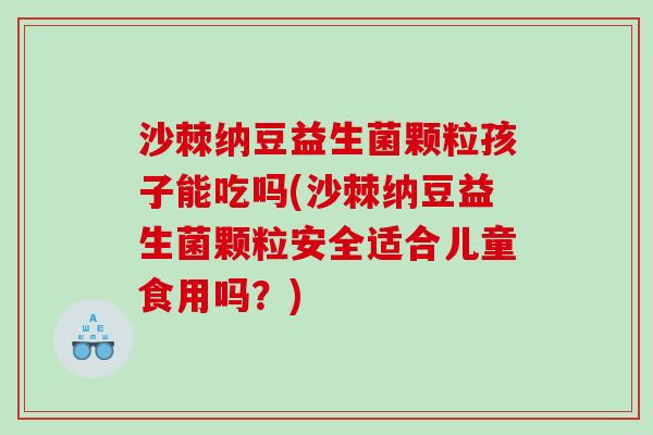 沙棘纳豆益生菌颗粒孩子能吃吗(沙棘纳豆益生菌颗粒安全适合儿童食用吗？)
