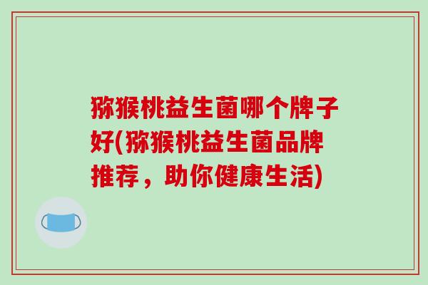 猕猴桃益生菌哪个牌子好(猕猴桃益生菌品牌推荐，助你健康生活)