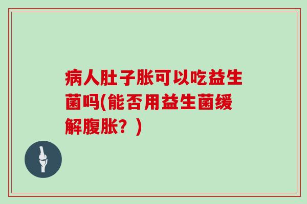 病人肚子胀可以吃益生菌吗(能否用益生菌缓解腹胀？)