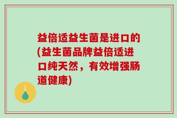 益倍适益生菌是进口的(益生菌品牌益倍适进口纯天然，有效增强肠道健康)