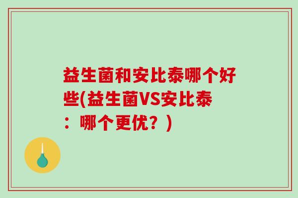 益生菌和安比泰哪个好些(益生菌VS安比泰：哪个更优？)