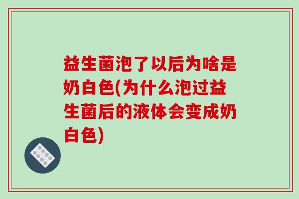益生菌泡了以后为啥是奶白色(为什么泡过益生菌后的液体会变成奶白色)