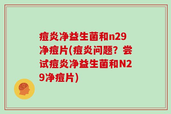 痘炎净益生菌和n29净痘片(痘炎问题？尝试痘炎净益生菌和N29净痘片)
