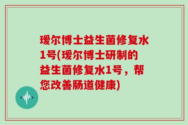 瑷尔博士益生菌修复水1号(瑷尔博士研制的益生菌修复水1号，帮您改善肠道健康)