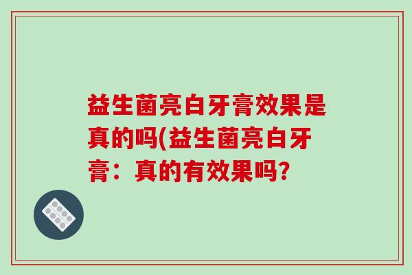 益生菌亮白牙膏效果是真的吗(益生菌亮白牙膏：真的有效果吗？