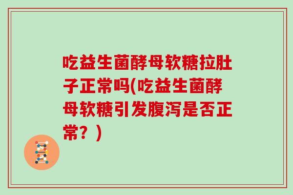吃益生菌酵母软糖拉肚子正常吗(吃益生菌酵母软糖引发腹泻是否正常？)
