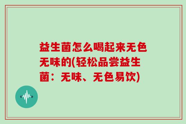 益生菌怎么喝起来无色无味的(轻松品尝益生菌：无味、无色易饮)