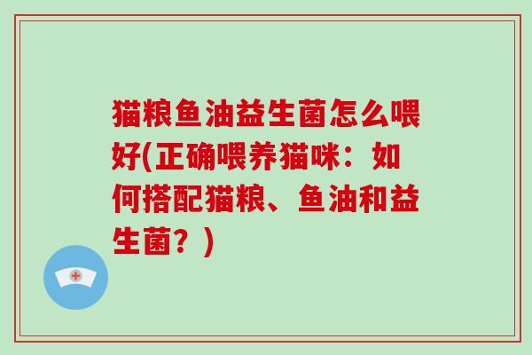 猫粮鱼油益生菌怎么喂好(正确喂养猫咪:如何搭配猫粮、鱼油和益生菌?) 猫粮鱼油益生菌怎么喂好(正确喂养猫咪:如何搭配猫粮、鱼油和益生菌?)