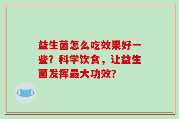 益生菌怎么吃效果好一些？科学饮食，让益生菌发挥最大功效？