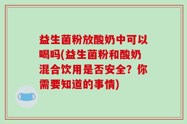 益生菌粉放酸奶中可以喝吗(益生菌粉和酸奶混合饮用是否安全？你需要知道的事情)