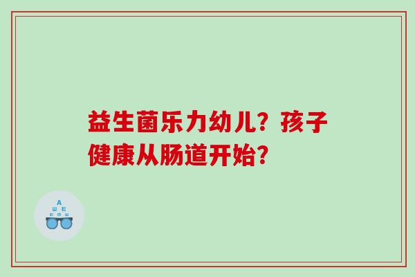 益生菌乐力幼儿？孩子健康从肠道开始？