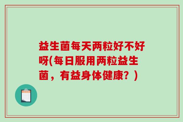 益生菌每天两粒好不好呀(每日服用两粒益生菌，有益身体健康？)
