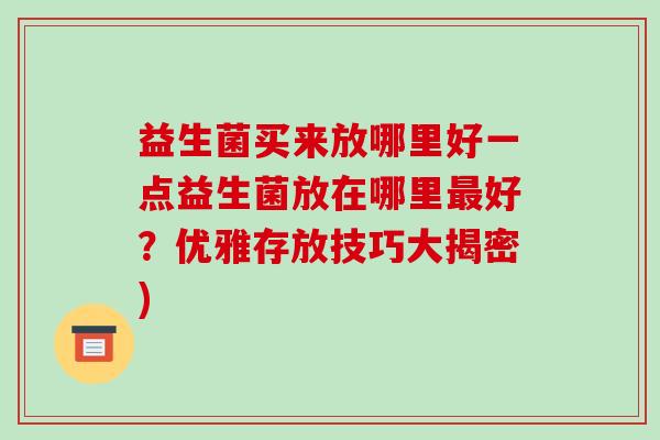 益生菌买来放哪里好一点益生菌放在哪里最好？优雅存放技巧大揭密)