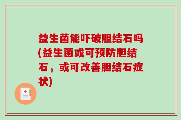 益生菌能吓破胆结石吗(益生菌或可预防胆结石，或可改善胆结石症状)