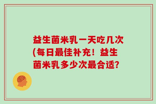 益生菌米乳一天吃几次(每日最佳补充！益生菌米乳多少次最合适？