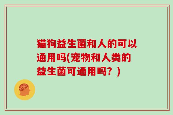猫狗益生菌和人的可以通用吗(宠物和人类的益生菌可通用吗？)