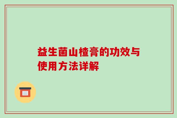 益生菌山楂膏的功效与使用方法详解 益生菌山楂膏的功效与使用方法详解