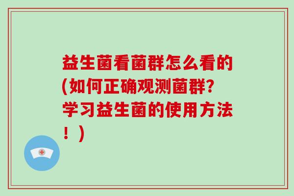 益生菌看菌群怎么看的(如何正确观测菌群？学习益生菌的使用方法！)
