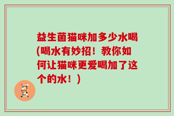 益生菌猫咪加多少水喝(喝水有妙招！教你如何让猫咪更爱喝加了这个的水！)